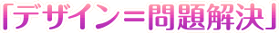 「デザイン＝問題解決」
