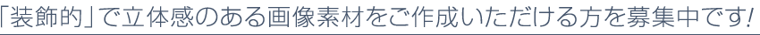「装飾的」で立体感のある画像素材をご作成いただける方を募集中です！